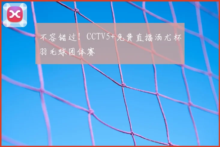 不容错过！CCTV5+免费直播汤尤杯羽毛球团体赛