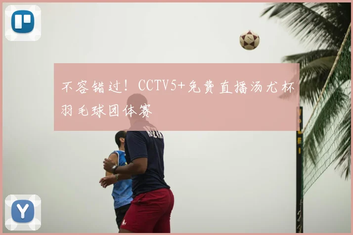 不容错过！CCTV5+免费直播汤尤杯羽毛球团体赛