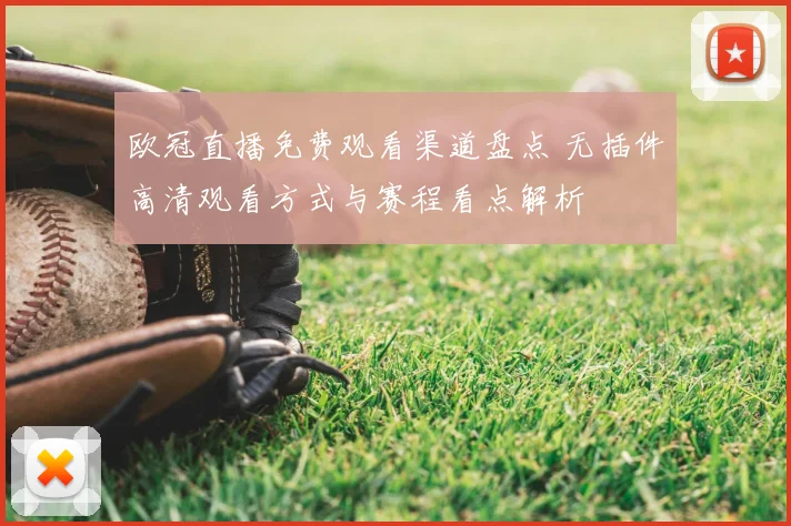 欧冠直播免费观看渠道盘点 无插件高清观看方式与赛程看点解析