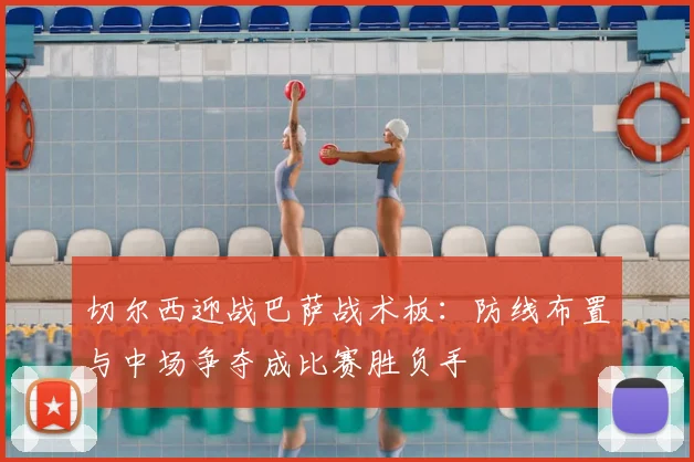 切尔西迎战巴萨战术板：防线布置与中场争夺成比赛胜负手