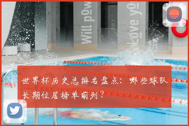 世界杯历史总排名盘点：哪些球队长期位居榜单前列？