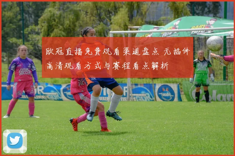 欧冠直播免费观看渠道盘点 无插件高清观看方式与赛程看点解析