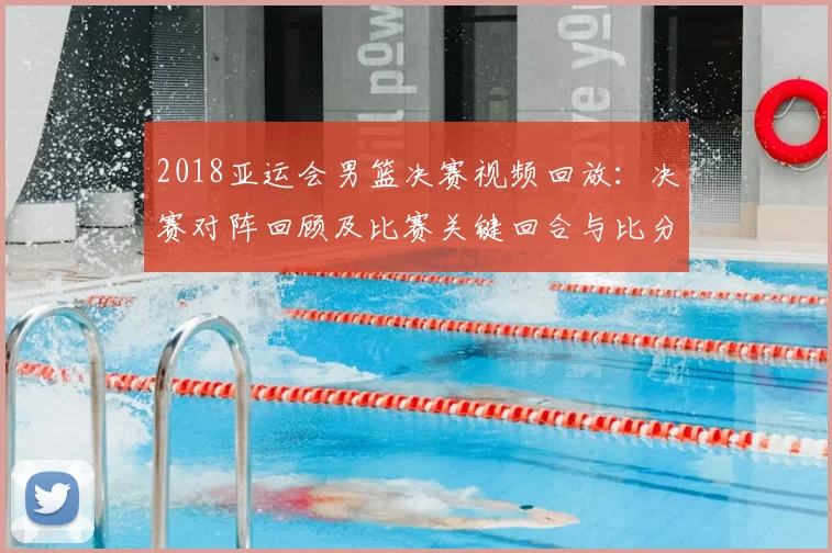 2018亚运会男篮决赛视频回放：决赛对阵回顾及比赛关键回合与比分变化