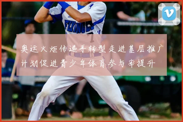 奥运火炬传递手转型走进基层推广计划促进青少年体育参与率提升