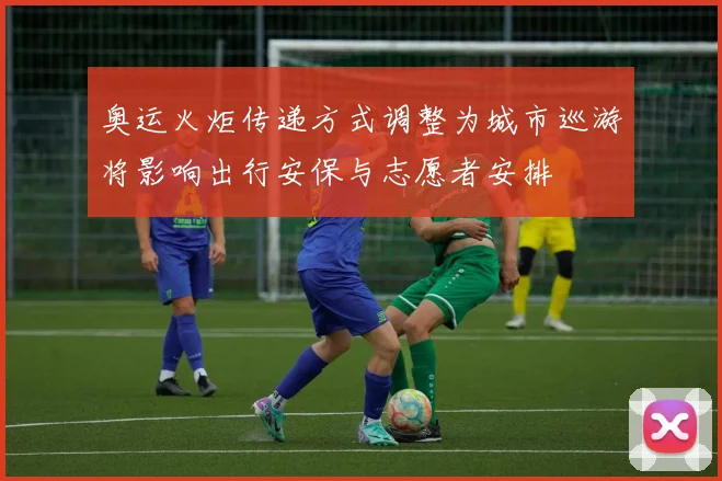 奥运火炬传递方式调整为城市巡游将影响出行安保与志愿者安排