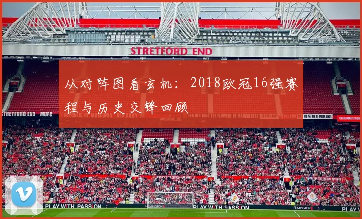 从对阵图看玄机：2018欧冠16强赛程与历史交锋回顾