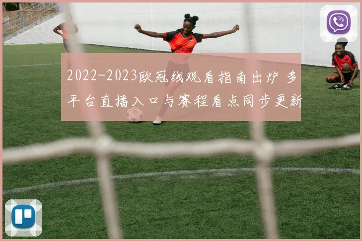 2022-2023欧冠线观看指南出炉 多平台直播入口与赛程看点同步更新