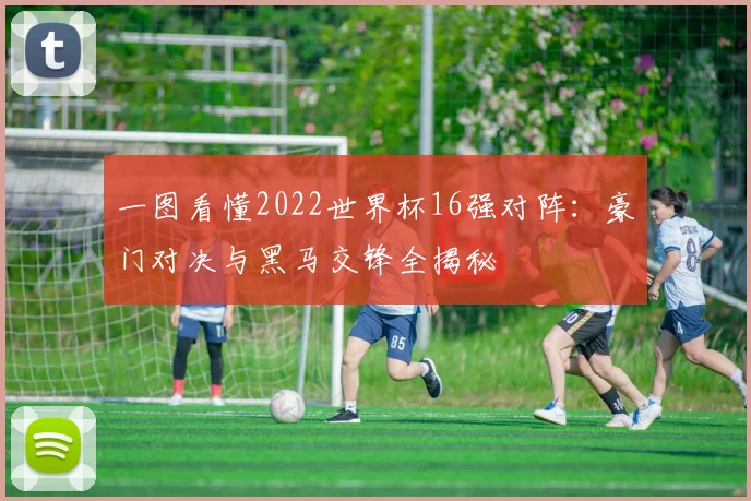 一图看懂2022世界杯16强对阵：豪门对决与黑马交锋全揭秘
