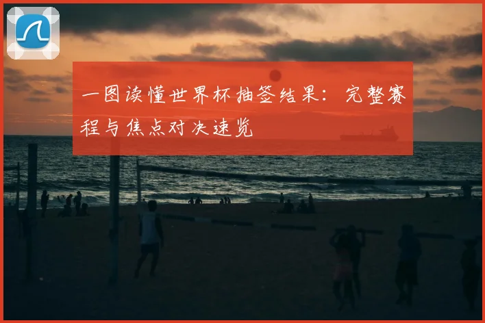 一图读懂世界杯抽签结果：完整赛程与焦点对决速览