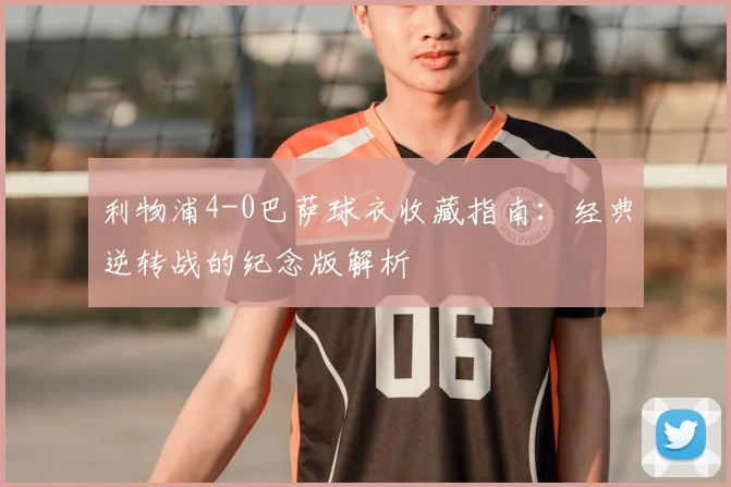 利物浦4-0巴萨球衣收藏指南：经典逆转战的纪念版解析
