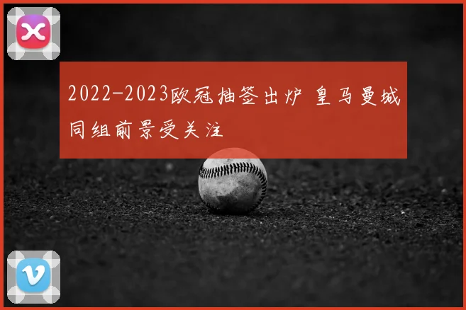 2022-2023欧冠抽签出炉 皇马曼城同组前景受关注