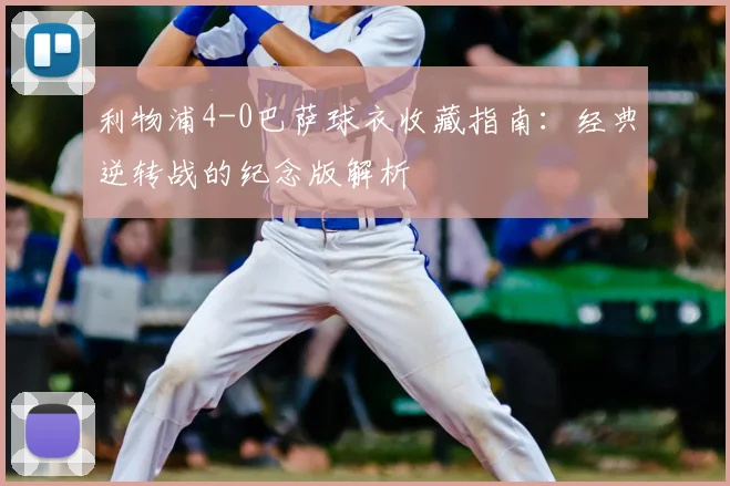 利物浦4-0巴萨球衣收藏指南：经典逆转战的纪念版解析