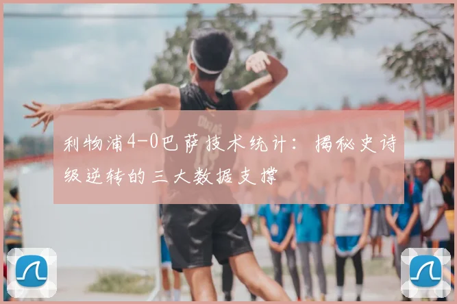 利物浦4-0巴萨技术统计：揭秘史诗级逆转的三大数据支撑