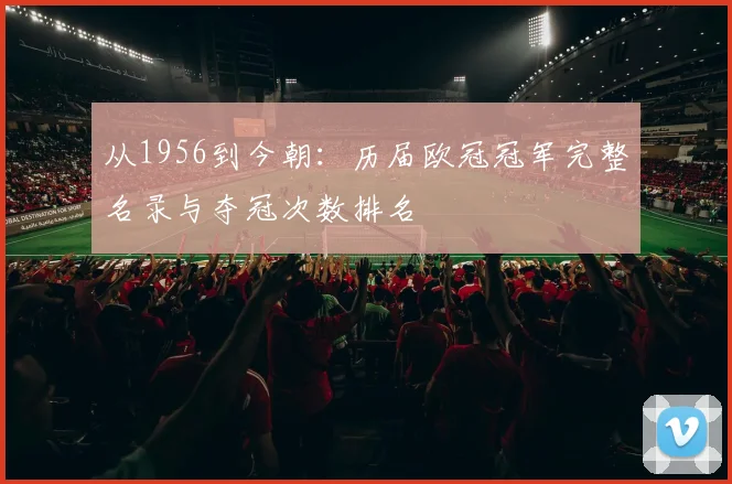 从1956到今朝：历届欧冠冠军完整名录与夺冠次数排名