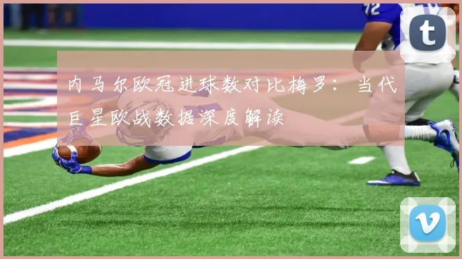 内马尔欧冠进球数对比梅罗：当代巨星欧战数据深度解读