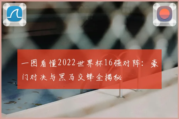 一图看懂2022世界杯16强对阵：豪门对决与黑马交锋全揭秘