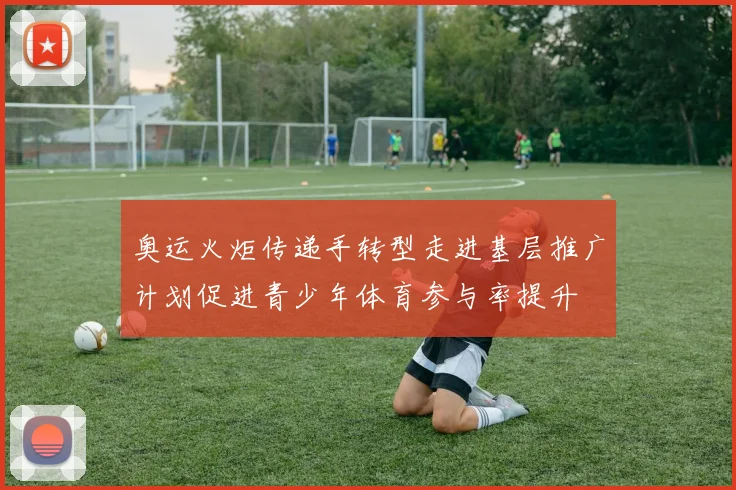 奥运火炬传递手转型走进基层推广计划促进青少年体育参与率提升