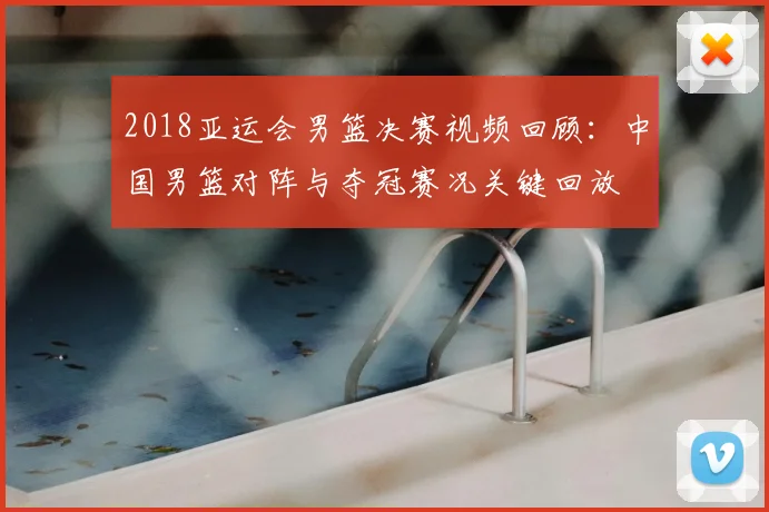 2018亚运会男篮决赛视频回顾：中国男篮对阵与夺冠赛况关键回放
